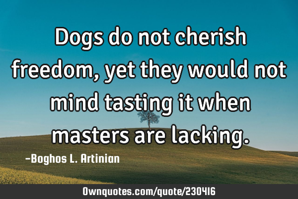 Dogs do not cherish freedom,
yet they would not mind tasting it 
when masters are