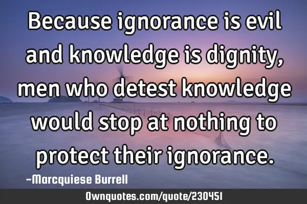 Because ignorance is evil and knowledge is dignity, men who detest knowledge would stop at nothing