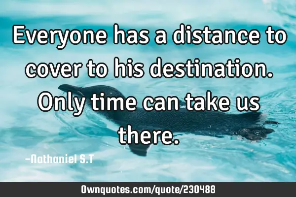 Everyone has a distance to cover to his destination.
Only time can take us