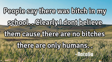 People say there was bitch in my school.. Clearly I dont believe them cause there are no bitches