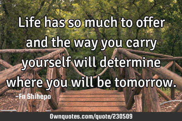 Life has so much to offer and the way you carry yourself will determine where you will be