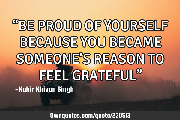 “BE PROUD OF YOURSELF BECAUSE YOU BECAME SOMEONE’S REASON TO FEEL GRATEFUL”