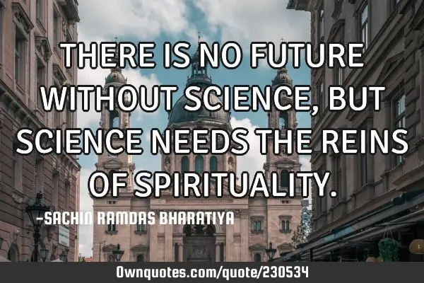 THERE IS NO FUTURE WITHOUT SCIENCE, BUT SCIENCE NEEDS THE REINS OF SPIRITUALITY