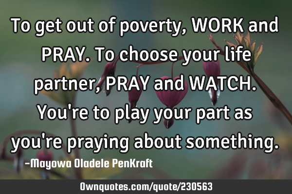 To get out of poverty,
WORK and PRAY.

To choose your life partner,
PRAY and WATCH.

You