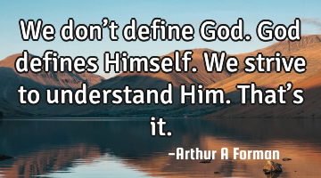 We don’t define God. God defines Himself. We strive to understand Him. That’s it.