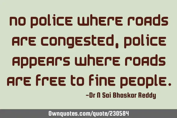 No police where Roads are congested, police appears  where roads are free to fine