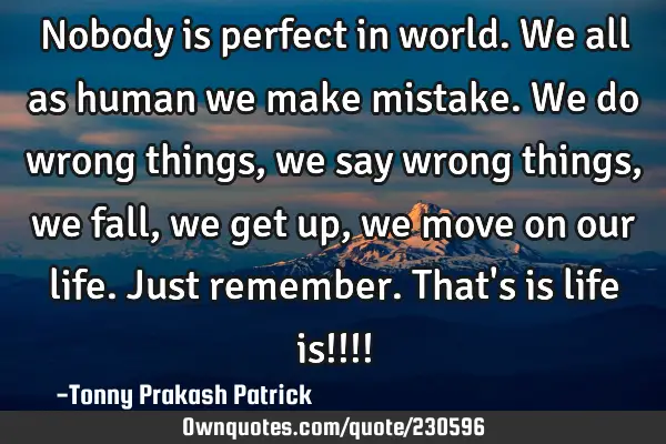 Nobody is perfect in world. We all as human we make mistake. We do wrong things, we say wrong