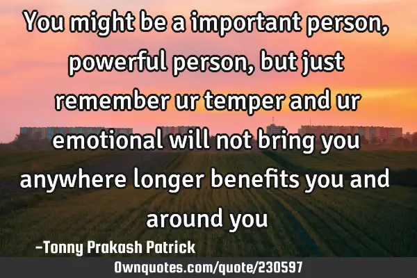 You might be a important person, powerful person, but just remember ur  temper and ur emotional
