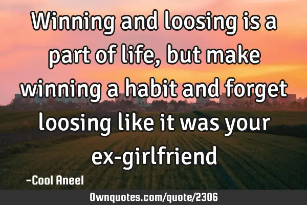 Winning and loosing is a part of life, but make winning a habit and forget loosing like it was your