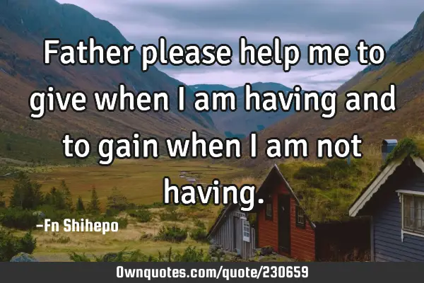 Father please help me to give when i am having and to gain when i am not