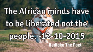 The African minds have to be liberated not the people.
-12-10-2015