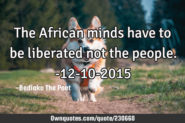 The African minds have to be liberated not the people.
-12-10-2015