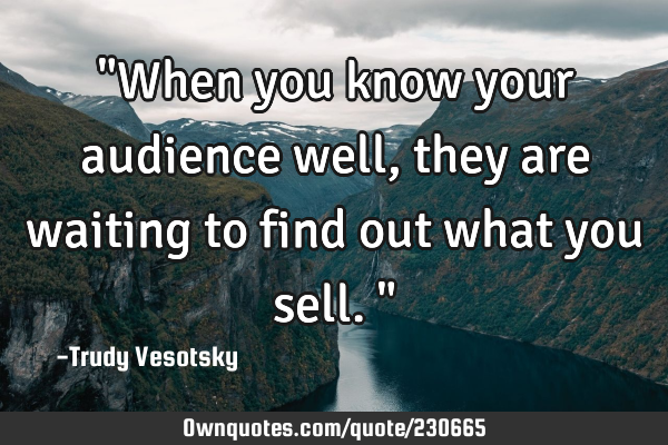 "When you know your audience well, they are waiting to find out what you sell."