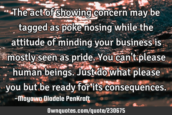 The act of showing concern may be tagged as poke nosing while the attitude of minding your business