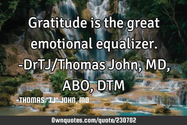 Gratitude is the great emotional equalizer.-DrTJ/Thomas John, MD,ABO,DTM