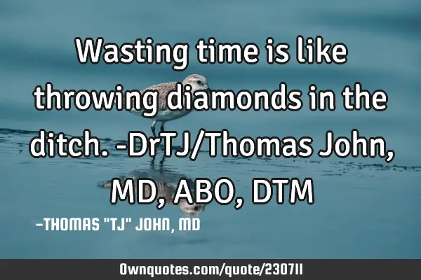 Wasting time is like throwing diamonds in the ditch.-DrTJ/Thomas John, MD,ABO,DTM
