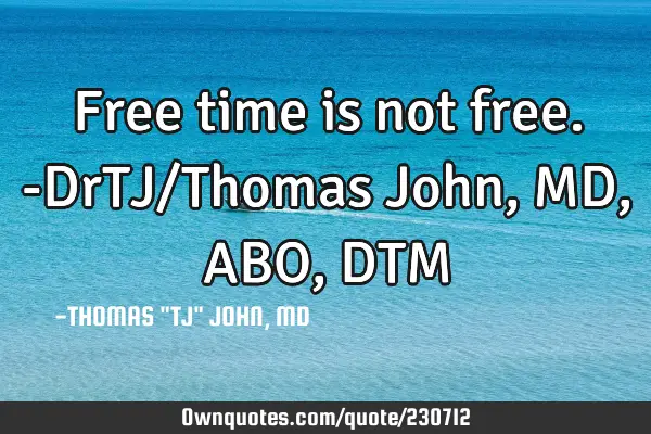 Free time is not free.-DrTJ/Thomas John, MD,ABO,DTM
