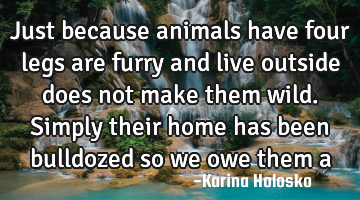 Just because animals have four legs are furry and live outside does not make them wild. Simply