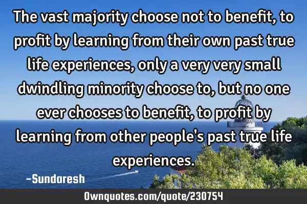 The vast majority choose not to benefit, to profit by learning from their own past true life