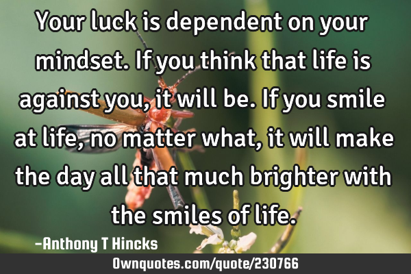 Your luck is dependent on your mindset. If you think that life ...