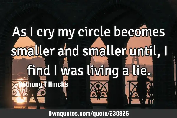 As I cry my circle becomes smaller and smaller until, I find I was living a