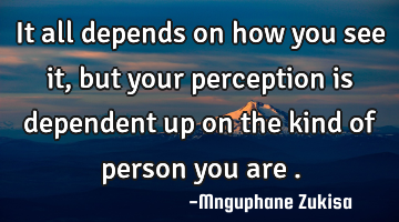 It all depends on how you see it, but your perception is dependent up on the kind of person you are