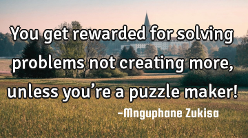 You get rewarded for solving problems not creating more, unless you’re a puzzle maker!
