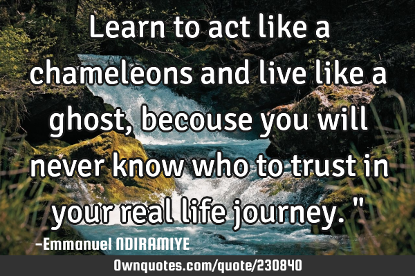 Learn to act like a chameleons and live like a ghost, becouse you will never know who to trust in
