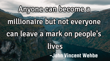 Anyone can become a millionaire but not everyone can leave a mark on people