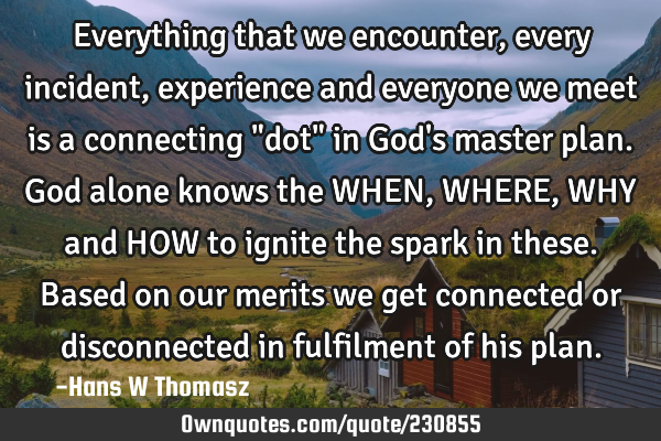 Everything that we encounter, every incident, experience and everyone we meet is a connecting "dot"
