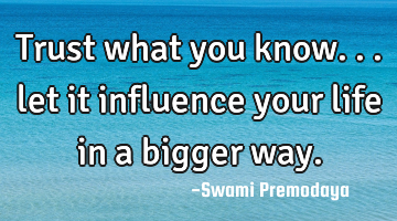 Trust what you know... let it influence your life in a bigger way.