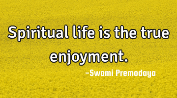 Spiritual life is the true enjoyment.