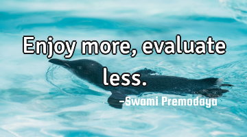 Enjoy more, evaluate less.
