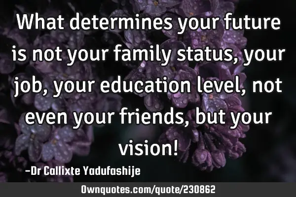What determines your future is not your family status, your job, your education level, not even