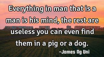 Everything in man that is a man is his mind,
 the rest are useless you can even find them in a pig