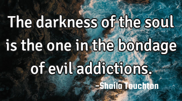 The darkness of the soul is the one in the bondage of  evil addictions.
