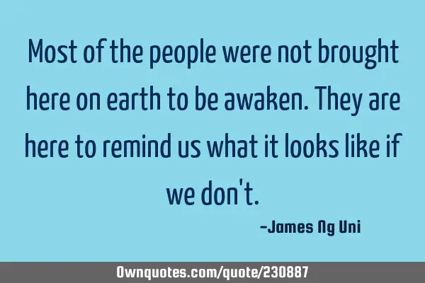 Most of the people were not brought here on earth to be awaken.
They are here to remind us what it