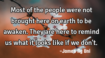 Most of the people were not brought here on earth to be awaken.
They are here to remind us what it