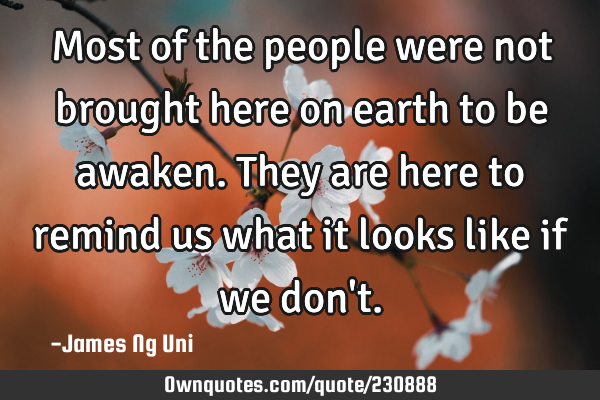 Most of the people were not brought here on earth to be awaken.
They are here to remind us what it