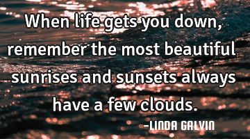 when life gets you down, remember the most beautiful sunrises and sunsets always have a few