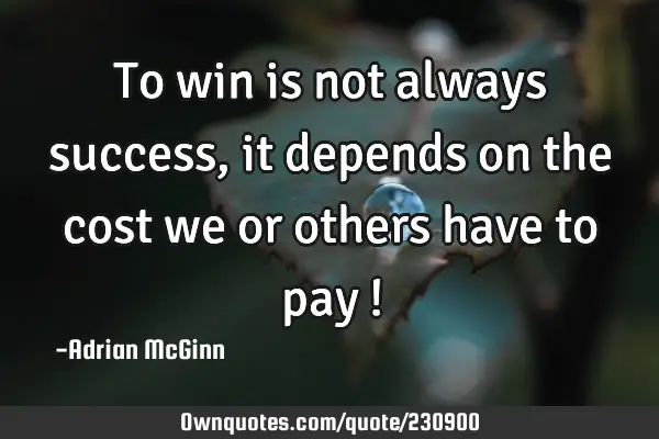 To win is not always success, it depends on the cost we or: OwnQuotes.com