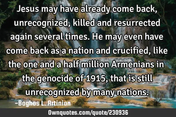 Jesus may have already come back, unrecognized, killed and resurrected again several times. He may