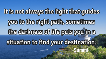 It is not always the light that guides you to the right path, sometimes the darkness of life puts