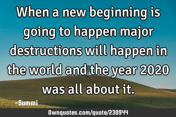 When a new beginning is going to happen major destructions will happen in the world and the year 202