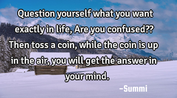 Question yourself what you want exactly in life,
Are you confused??
Then toss a coin,
while
