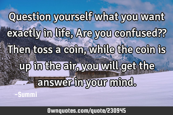 Question yourself what you want exactly in life,
Are you confused??
Then toss a coin,
while
