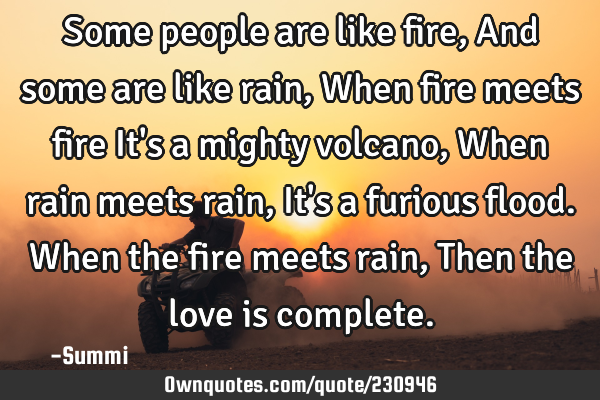 Some people are like fire,
And some are like rain,  
When fire meets fire 
It