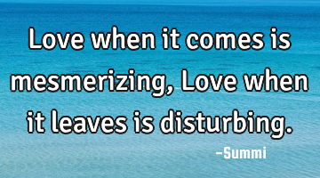 Love when it comes
is mesmerizing,
Love when it leaves
is disturbing.