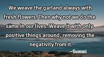 We weave the garland always with fresh flowers.
Then why not we do the same in our lives.
W