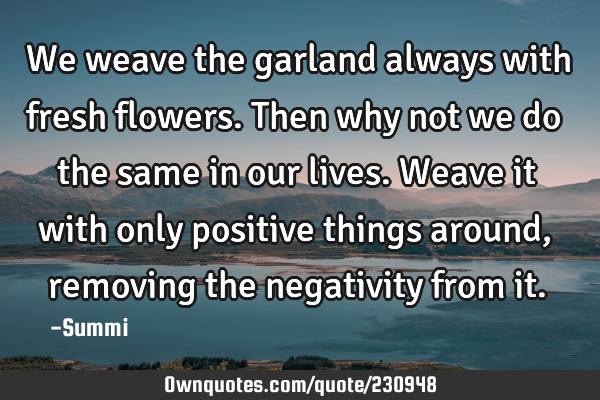 We weave the garland always with fresh flowers. 
Then why not we do the same in our lives.  
W